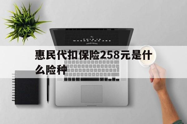 湘潭最新惠民代扣保险258元是什么险种方法分析(最方便真实的湘潭惠民保险是什么保险149元方法)